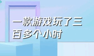 一款游戏玩了三百多个小时