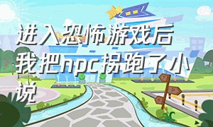 进入恐怖游戏后我把npc拐跑了小说