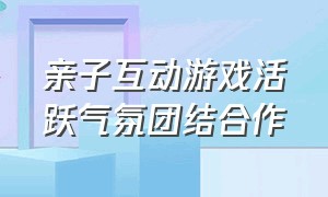 亲子互动游戏活跃气氛团结合作