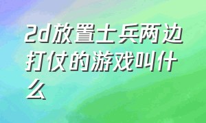 2d放置士兵两边打仗的游戏叫什么