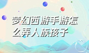 梦幻西游手游怎么弄人族孩子