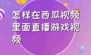 怎样在西瓜视频里面直播游戏视频