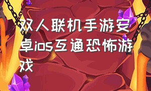 双人联机手游安卓ios互通恐怖游戏