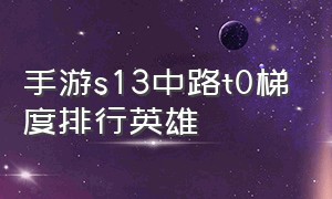 手游s13中路t0梯度排行英雄