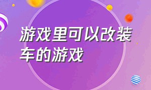 游戏里可以改装车的游戏