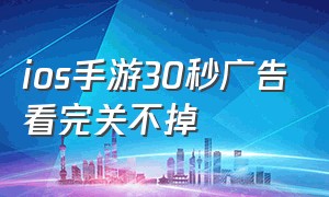 ios手游30秒广告看完关不掉