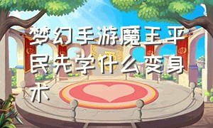 梦幻手游魔王平民先学什么变身术