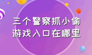 三个警察抓小偷游戏入口在哪里