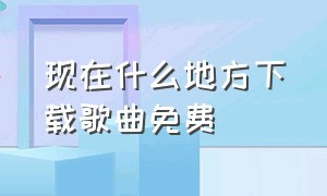 现在什么地方下载歌曲免费