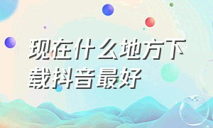 现在什么地方下载抖音最好