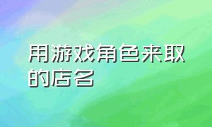 用游戏角色来取的店名