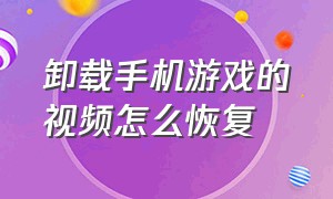 卸载手机游戏的视频怎么恢复