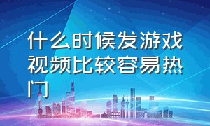 什么时候发游戏视频比较容易热门