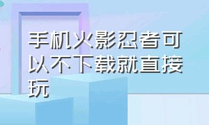 手机火影忍者可以不下载就直接玩