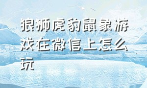 狼狮虎豹鼠象游戏在微信上怎么玩