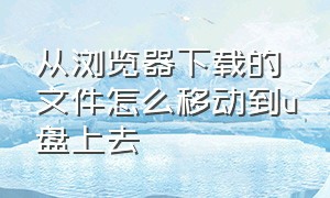 从浏览器下载的文件怎么移动到u盘上去