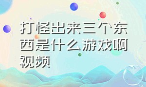 打怪出来三个东西是什么游戏啊视频