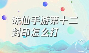 诛仙手游第十二封印怎么打