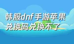 韩服dnf手游苹果兑换码兑换不了