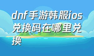 dnf手游韩服ios兑换码在哪里兑换