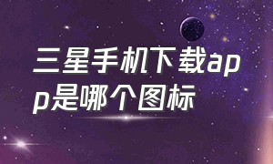 三星手机下载app是哪个图标