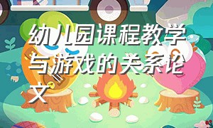 幼儿园课程教学与游戏的关系论文