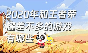 2020年和王者荣耀差不多的游戏有哪些