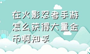 在火影忍者手游怎么获得大量金币啊知乎