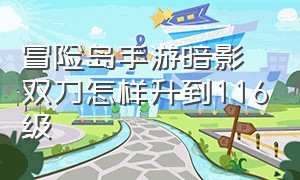 冒险岛手游暗影双刀怎样升到116级