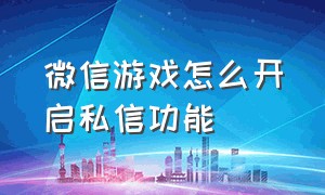 微信游戏怎么开启私信功能