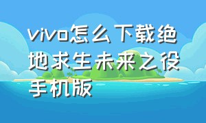 vivo怎么下载绝地求生未来之役手机版