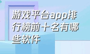 游戏平台app排行榜前十名有哪些软件