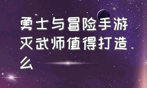 勇士与冒险手游灭武师值得打造么