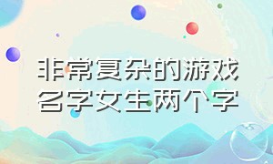 非常复杂的游戏名字女生两个字