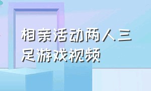 相亲活动两人三足游戏视频