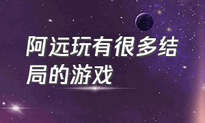 阿远玩有很多结局的游戏