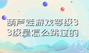 葫芦娃游戏等级33级是怎么跳过的