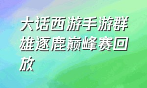 大话西游手游群雄逐鹿巅峰赛回放