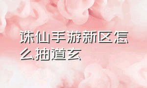 诛仙手游新区怎么抽道玄