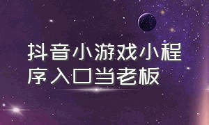 抖音小游戏小程序入口当老板