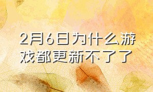 2月6日为什么游戏都更新不了了