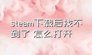 steam下载后找不到了 怎么打开