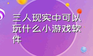 三人现实中可以玩什么小游戏软件