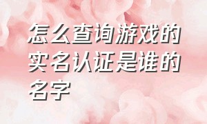 怎么查询游戏的实名认证是谁的名字