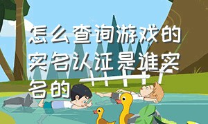 怎么查询游戏的实名认证是谁实名的