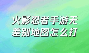 火影忍者手游无差别地图怎么打