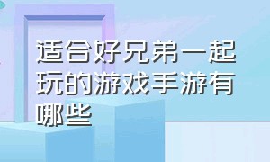 适合好兄弟一起玩的游戏手游有哪些