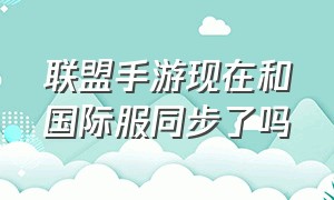 联盟手游现在和国际服同步了吗