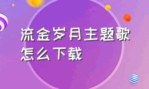 流金岁月主题歌怎么下载