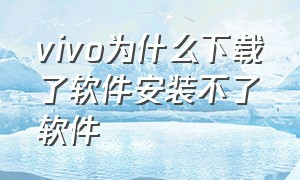 vivo为什么下载了软件安装不了软件